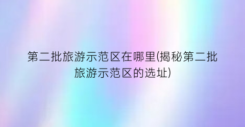 第二批旅游示范区在哪里(揭秘第二批旅游示范区的选址)