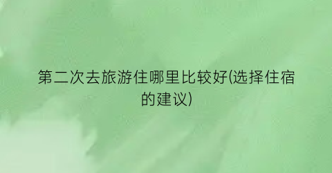 第二次去旅游住哪里比较好(选择住宿的建议)