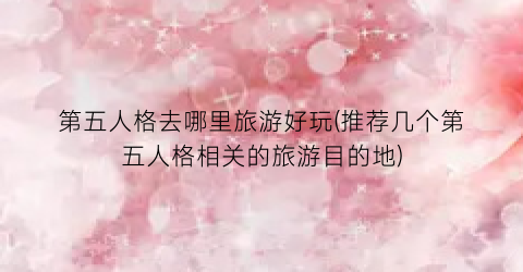 第五人格去哪里旅游好玩(推荐几个第五人格相关的旅游目的地)