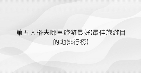 第五人格去哪里旅游最好(最佳旅游目的地排行榜)