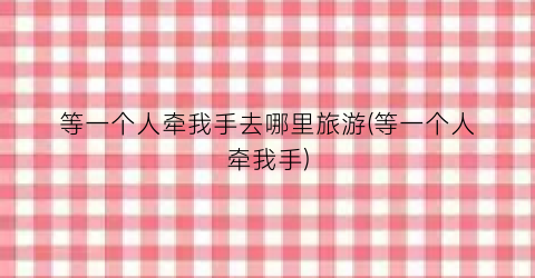 等一个人牵我手去哪里旅游(等一个人牵我手)