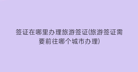 签证在哪里办理旅游签证(旅游签证需要前往哪个城市办理)
