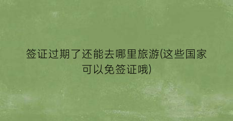签证过期了还能去哪里旅游(这些国家可以免签证哦)