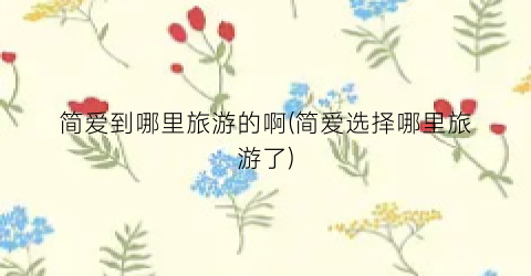 简爱到哪里旅游的啊(简爱选择哪里旅游了)