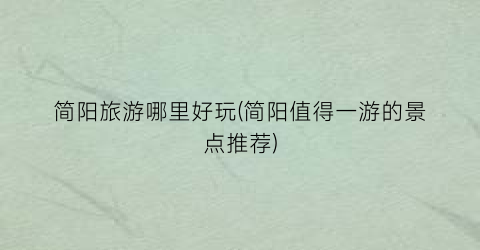 简阳旅游哪里好玩(简阳值得一游的景点推荐)