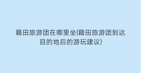 籍田旅游团在哪里坐(籍田旅游团到达目的地后的游玩建议)