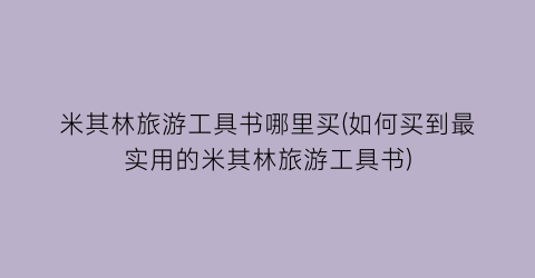 米其林旅游工具书哪里买(如何买到最实用的米其林旅游工具书)