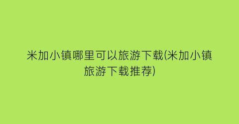 米加小镇哪里可以旅游下载(米加小镇旅游下载推荐)