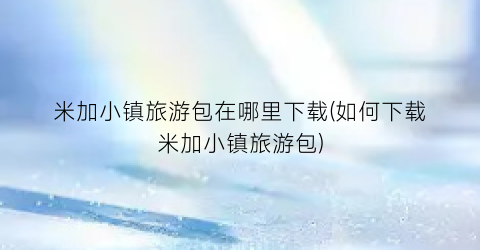 米加小镇旅游包在哪里下载(如何下载米加小镇旅游包)