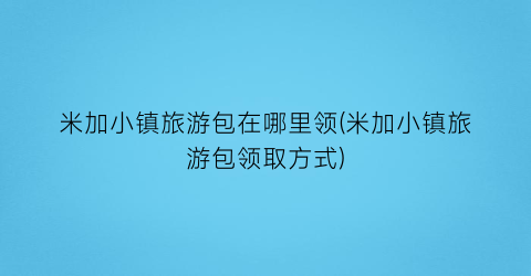 米加小镇旅游包在哪里领(米加小镇旅游包领取方式)