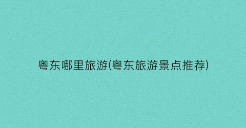 粤东哪里旅游(粤东旅游景点推荐)