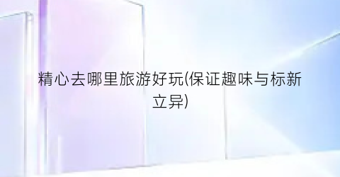 精心去哪里旅游好玩(保证趣味与标新立异)