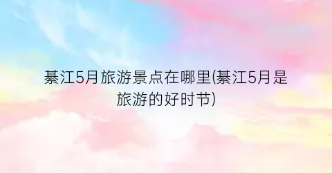綦江5月旅游景点在哪里(綦江5月是旅游的好时节)