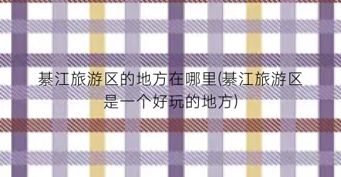 綦江旅游区的地方在哪里(綦江旅游区是一个好玩的地方)