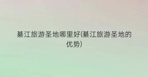 綦江旅游圣地哪里好(綦江旅游圣地的优势)