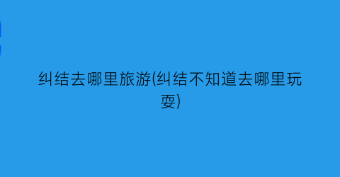 纠结去哪里旅游(纠结不知道去哪里玩耍)