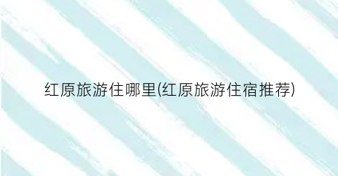 红原旅游住哪里(红原旅游住宿推荐)