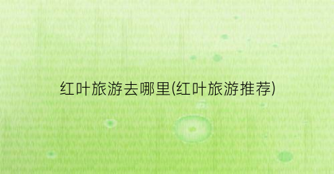 红叶旅游去哪里(红叶旅游推荐)