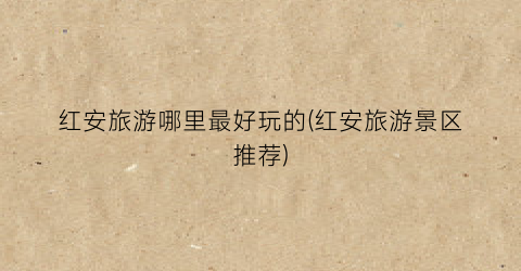 红安旅游哪里最好玩的(红安旅游景区推荐)