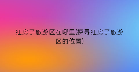 红房子旅游区在哪里(探寻红房子旅游区的位置)