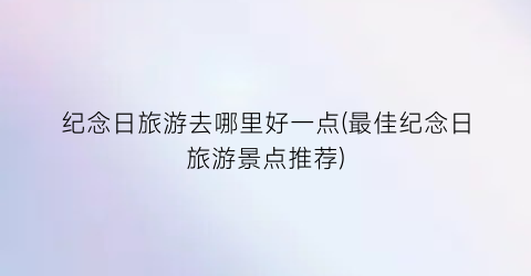 纪念日旅游去哪里好一点(最佳纪念日旅游景点推荐)