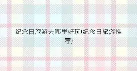 纪念日旅游去哪里好玩(纪念日旅游推荐)