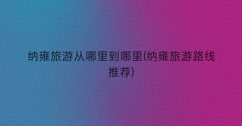纳雍旅游从哪里到哪里(纳雍旅游路线推荐)