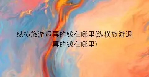 纵横旅游退票的钱在哪里(纵横旅游退票的钱在哪里)