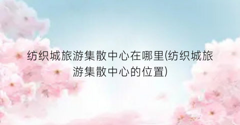 纺织城旅游集散中心在哪里(纺织城旅游集散中心的位置)