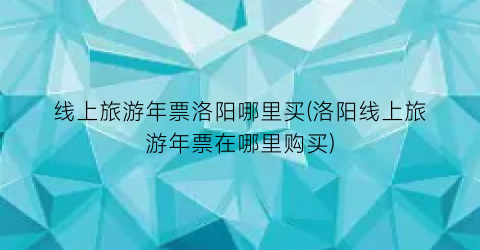 线上旅游年票洛阳哪里买(洛阳线上旅游年票在哪里购买)