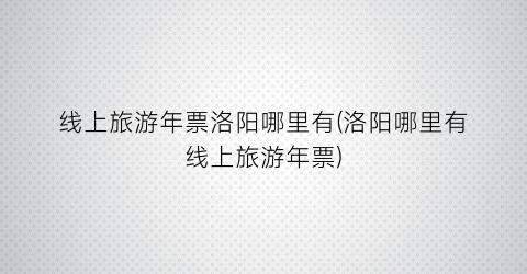 线上旅游年票洛阳哪里有(洛阳哪里有线上旅游年票)