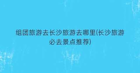组团旅游去长沙旅游去哪里(长沙旅游必去景点推荐)