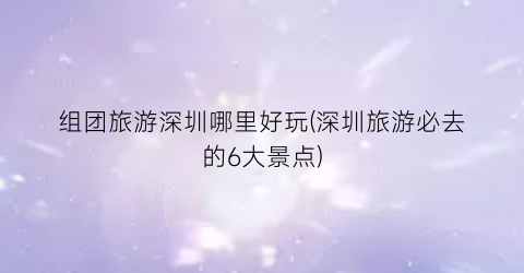 组团旅游深圳哪里好玩(深圳旅游必去的6大景点)