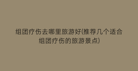 组团疗伤去哪里旅游好(推荐几个适合组团疗伤的旅游景点)