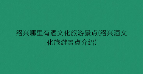绍兴哪里有酒文化旅游景点(绍兴酒文化旅游景点介绍)