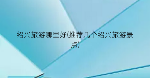 绍兴旅游哪里好(推荐几个绍兴旅游景点)