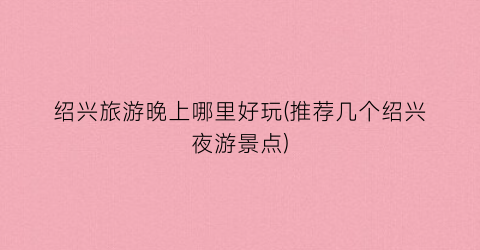 绍兴旅游晚上哪里好玩(推荐几个绍兴夜游景点)