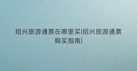 绍兴旅游通票在哪里买(绍兴旅游通票购买指南)