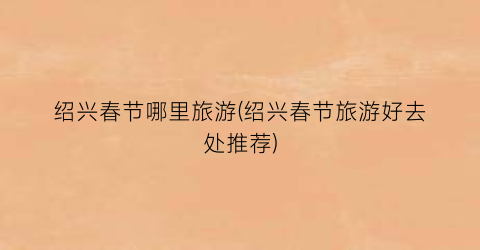 绍兴春节哪里旅游(绍兴春节旅游好去处推荐)