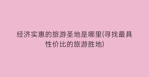 经济实惠的旅游圣地是哪里(寻找最具性价比的旅游胜地)