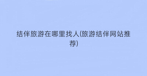 结伴旅游在哪里找人(旅游结伴网站推荐)