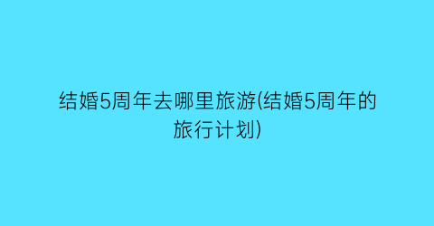 结婚5周年去哪里旅游(结婚5周年的旅行计划)