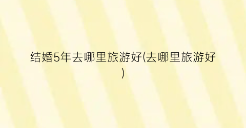 结婚5年去哪里旅游好(去哪里旅游好)