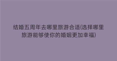 结婚五周年去哪里旅游合适(选择哪里旅游能够使你的婚姻更加幸福)
