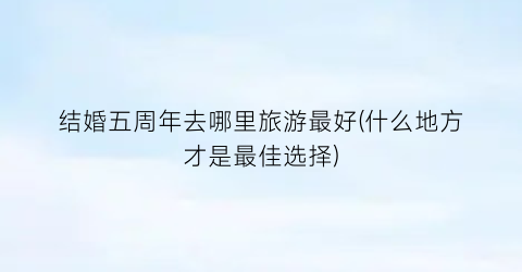 结婚五周年去哪里旅游最好(什么地方才是最佳选择)