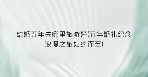 结婚五年去哪里旅游好(五年婚礼纪念浪漫之旅如约而至)