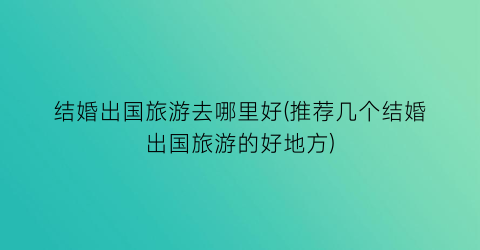 结婚出国旅游去哪里好(推荐几个结婚出国旅游的好地方)