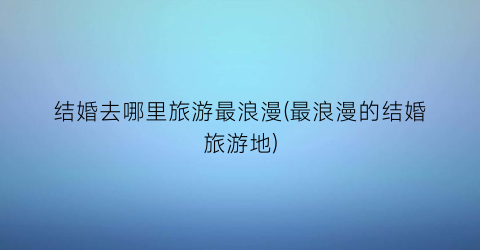 结婚去哪里旅游最浪漫(最浪漫的结婚旅游地)