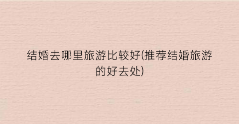 结婚去哪里旅游比较好(推荐结婚旅游的好去处)