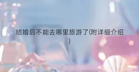 结婚后不能去哪里旅游了(附详细介绍)